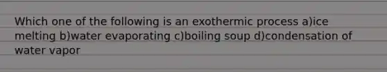 Which one of the following is an exothermic process a)ice melting b)water evaporating c)boiling soup d)condensation of water vapor