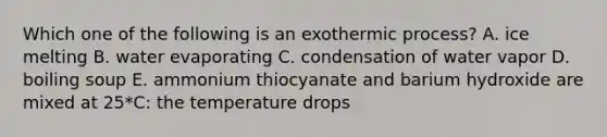 Which one of the following is an exothermic process? A. ice melting B. water evaporating C. condensation of water vapor D. boiling soup E. ammonium thiocyanate and barium hydroxide are mixed at 25*C: the temperature drops