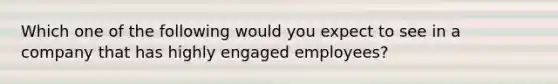 Which one of the following would you expect to see in a company that has highly engaged employees?