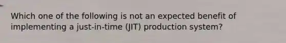 Which one of the following is not an expected benefit of implementing a just-in-time (JIT) production system?