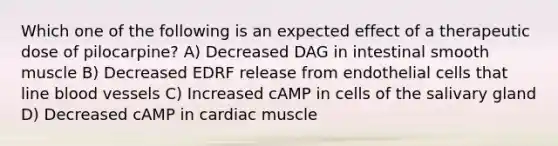 Which one of the following is an expected effect of a therapeutic dose of pilocarpine? A) Decreased DAG in intestinal smooth muscle B) Decreased EDRF release from endothelial cells that line blood vessels C) Increased cAMP in cells of the salivary gland D) Decreased cAMP in cardiac muscle