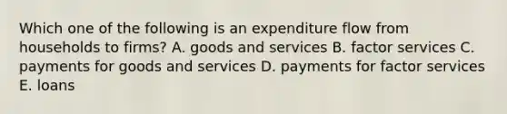 Which one of the following is an expenditure flow from households to firms? A. goods and services B. factor services C. payments for goods and services D. payments for factor services E. loans