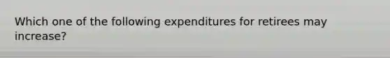 Which one of the following expenditures for retirees may increase?