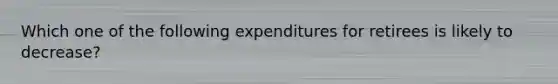 Which one of the following expenditures for retirees is likely to decrease?