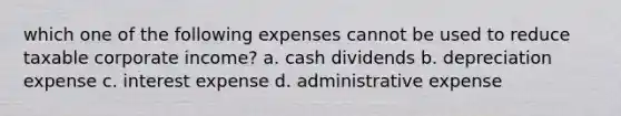 which one of the following expenses cannot be used to reduce taxable corporate income? a. cash dividends b. depreciation expense c. interest expense d. administrative expense