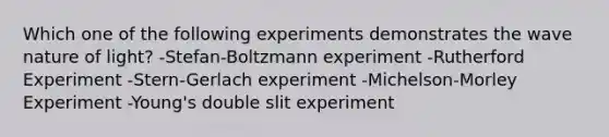 Which one of the following experiments demonstrates the wave nature of light? -Stefan-Boltzmann experiment -Rutherford Experiment -Stern-Gerlach experiment -Michelson-Morley Experiment -Young's double slit experiment