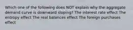 Which one of the following does NOT explain why the aggregate demand curve is downward sloping? The interest rate effect The entropy effect The real balances effect The foreign purchases effect