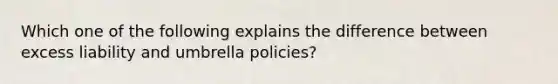 Which one of the following explains the difference between excess liability and umbrella policies?