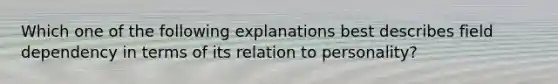 Which one of the following explanations best describes field dependency in terms of its relation to personality?