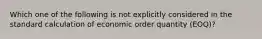 Which one of the following is not explicitly considered in the standard calculation of economic order quantity (EOQ)?