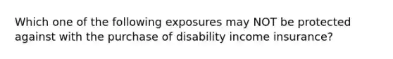 Which one of the following exposures may NOT be protected against with the purchase of disability income insurance?