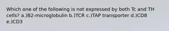 Which one of the following is not expressed by both Tc and TH cells? a.)B2-microglobulin b.)TCR c.)TAP transporter d.)CD8 e.)CD3