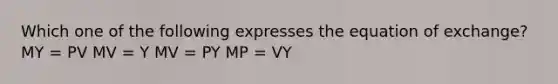 Which one of the following expresses the equation of exchange? MY = PV MV = Y MV = PY MP = VY