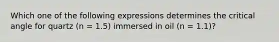 Which one of the following expressions determines the critical angle for quartz (n = 1.5) immersed in oil (n = 1.1)?