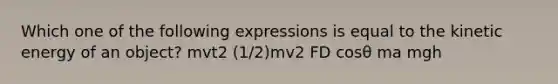 Which one of the following expressions is equal to the kinetic energy of an object? mvt2 (1/2)mv2 FD cosθ ma mgh