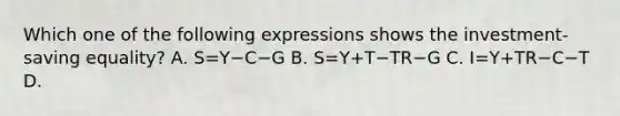 Which one of the following expressions shows the​ investment-saving equality? A. S=Y−C−G B. S=Y+T−TR−G C. I=Y+TR−C−T D.