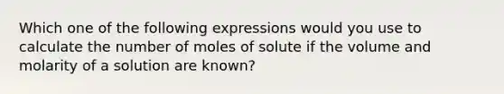 Which one of the following expressions would you use to calculate the number of moles of solute if the volume and molarity of a solution are known?