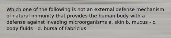 Which one of the following is not an external defense mechanism of natural immunity that provides the human body with a defense against invading microorganisms a. skin b. mucus - c. body fluids - d. bursa of Fabricius