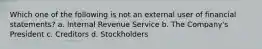 Which one of the following is not an external user of financial statements? a. Internal Revenue Service b. The Company's President c. Creditors d. Stockholders