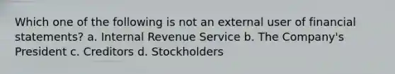 Which one of the following is not an external user of financial statements? a. Internal Revenue Service b. The Company's President c. Creditors d. Stockholders