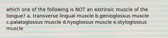 which one of the following is NOT an extrinsic muscle of the tongue? a. transverse lingual muscle b.genioglossus muscle c.palatoglossus muscle d.hyoglossus muscle e.styloglossus muscle