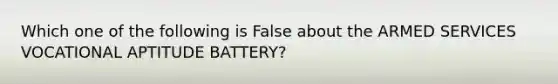 Which one of the following is False about the ARMED SERVICES VOCATIONAL APTITUDE BATTERY?