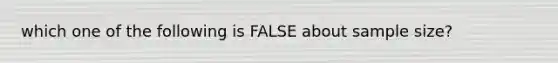 which one of the following is FALSE about sample size?