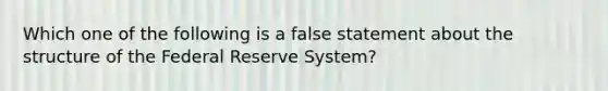 Which one of the following is a false statement about the structure of the Federal Reserve System?