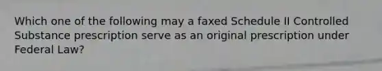 Which one of the following may a faxed Schedule II Controlled Substance prescription serve as an original prescription under Federal Law?