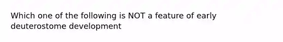 Which one of the following is NOT a feature of early deuterostome development