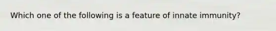 Which one of the following is a feature of innate immunity?