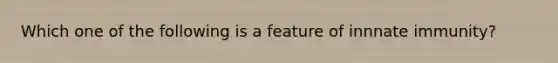 Which one of the following is a feature of innnate immunity?