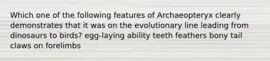 Which one of the following features of Archaeopteryx clearly demonstrates that it was on the evolutionary line leading from dinosaurs to birds? egg-laying ability teeth feathers bony tail claws on forelimbs