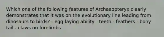 Which one of the following features of Archaeopteryx clearly demonstrates that it was on the evolutionary line leading from dinosaurs to birds? - egg-laying ability - teeth - feathers - bony tail - claws on forelimbs