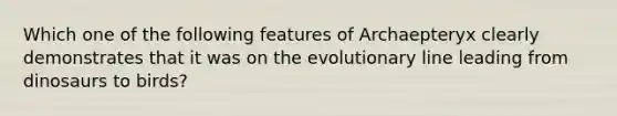 Which one of the following features of Archaepteryx clearly demonstrates that it was on the evolutionary line leading from dinosaurs to birds?