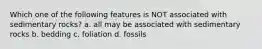 Which one of the following features is NOT associated with sedimentary rocks? a. all may be associated with sedimentary rocks b. bedding c. foliation d. fossils