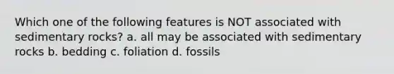 Which one of the following features is NOT associated with sedimentary rocks? a. all may be associated with sedimentary rocks b. bedding c. foliation d. fossils