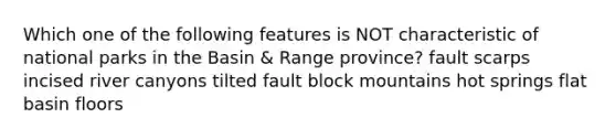 Which one of the following features is NOT characteristic of national parks in the Basin & Range province? fault scarps incised river canyons tilted fault block mountains hot springs flat basin floors