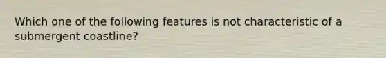 Which one of the following features is not characteristic of a submergent coastline?