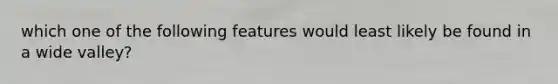 which one of the following features would least likely be found in a wide valley?