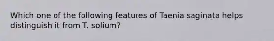 Which one of the following features of Taenia saginata helps distinguish it from T. solium?