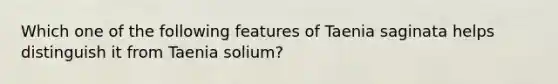 Which one of the following features of Taenia saginata helps distinguish it from Taenia solium?