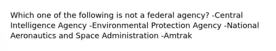 Which one of the following is not a federal agency? -Central Intelligence Agency -Environmental Protection Agency -National Aeronautics and Space Administration -Amtrak