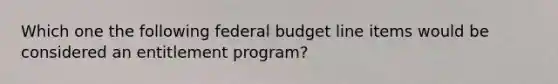 Which one the following federal budget line items would be considered an entitlement program?