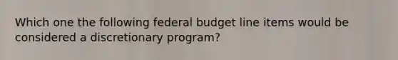 Which one the following federal budget line items would be considered a discretionary program?