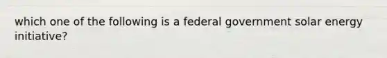 which one of the following is a federal government solar energy initiative?