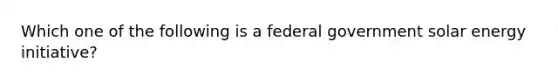 Which one of the following is a federal government solar energy initiative?