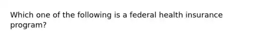 Which one of the following is a federal health insurance program?