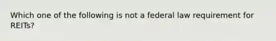 Which one of the following is not a federal law requirement for REITs?