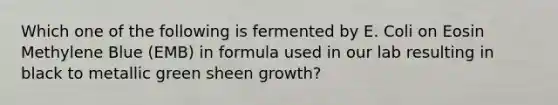 Which one of the following is fermented by E. Coli on Eosin Methylene Blue (EMB) in formula used in our lab resulting in black to metallic green sheen growth?